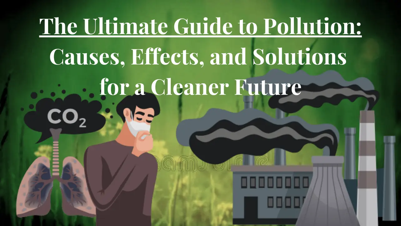 The Ultimate Guide to Pollution: Causes, Effects, and Solutions for a Cleaner Future